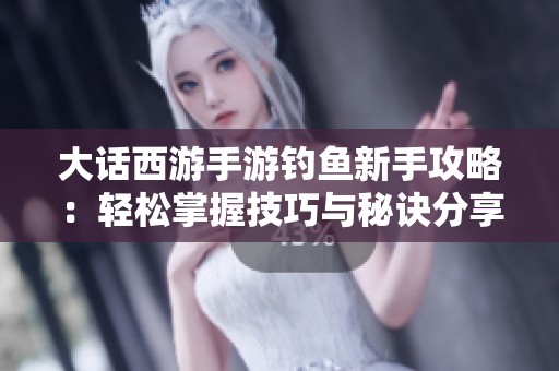 大话西游手游钓鱼新手攻略：轻松掌握技巧与秘诀分享