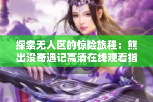 探索无人区的惊险旅程：熊出没奇遇记高清在线观看指南