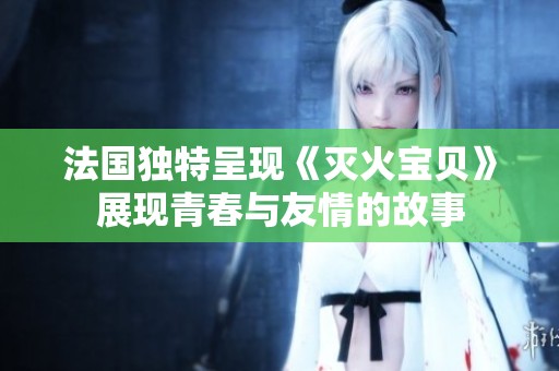 法国独特呈现《灭火宝贝》展现青春与友情的故事