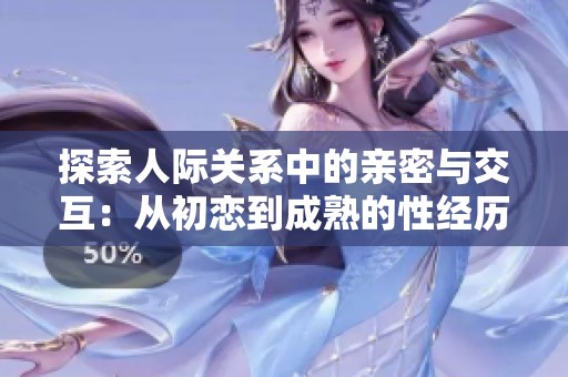 探索人际关系中的亲密与交互：从初恋到成熟的性经历