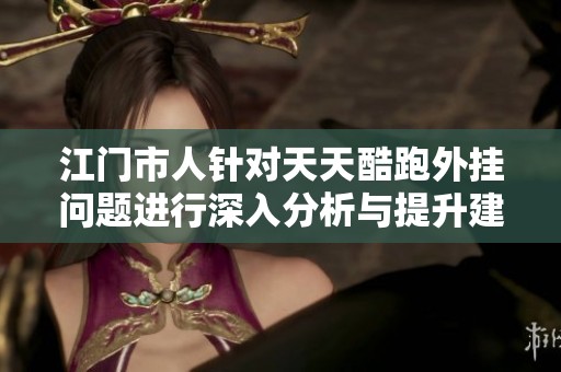 江门市人针对天天酷跑外挂问题进行深入分析与提升建议