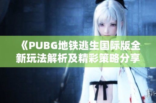《PUBG地铁逃生国际版全新玩法解析及精彩策略分享》