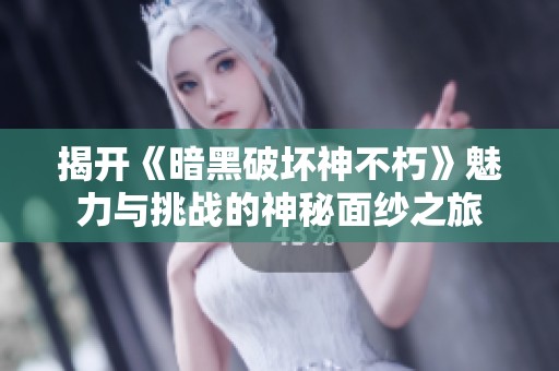 揭开《暗黑破坏神不朽》魅力与挑战的神秘面纱之旅