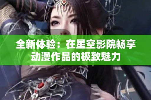 全新体验：在星空影院畅享动漫作品的极致魅力