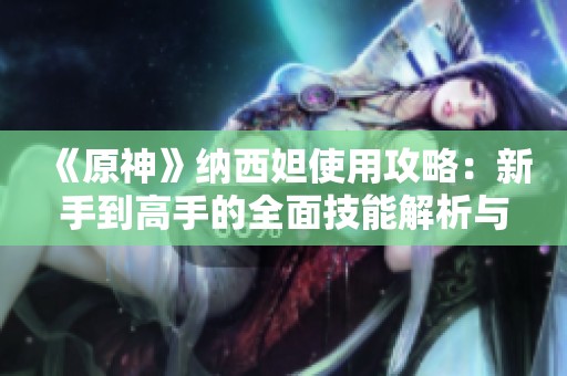 《原神》纳西妲使用攻略：新手到高手的全面技能解析与实战技巧分享