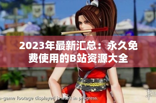 2023年最新汇总：永久免费使用的B站资源大全