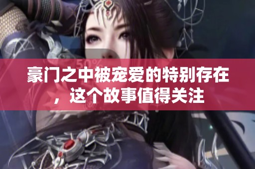 豪门之中被宠爱的特别存在，这个故事值得关注