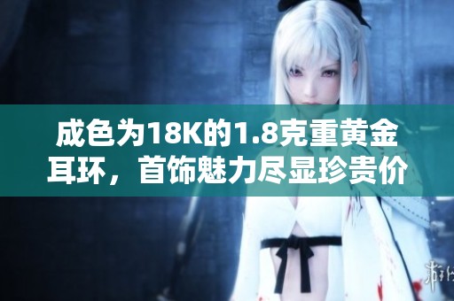成色为18K的1.8克重黄金耳环，首饰魅力尽显珍贵价值