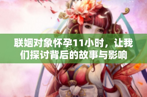 联姻对象怀孕11小时，让我们探讨背后的故事与影响