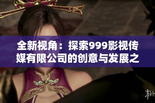 全新视角：探索999影视传媒有限公司的创意与发展之路