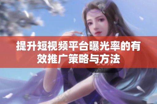 提升短视频平台曝光率的有效推广策略与方法