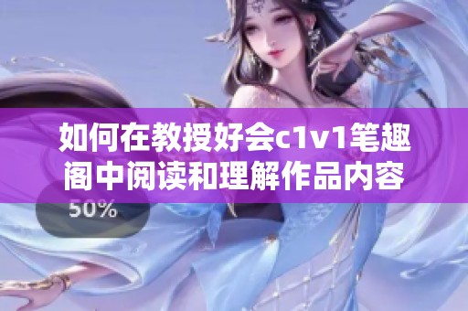 如何在教授好会c1v1笔趣阁中阅读和理解作品内容