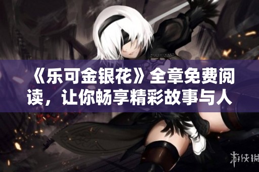 《乐可金银花》全章免费阅读，让你畅享精彩故事与人物情感