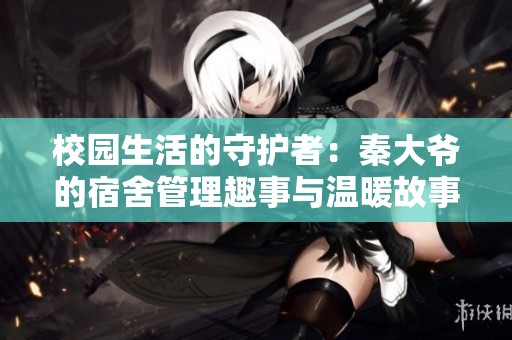 校园生活的守护者：秦大爷的宿舍管理趣事与温暖故事