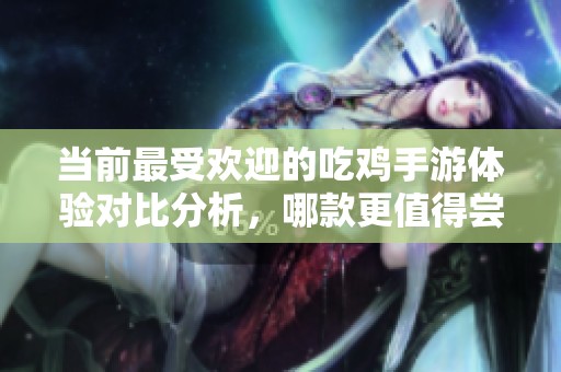 当前最受欢迎的吃鸡手游体验对比分析，哪款更值得尝试？