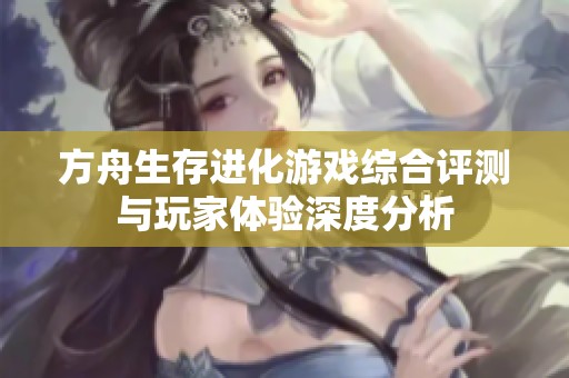 方舟生存进化游戏综合评测与玩家体验深度分析