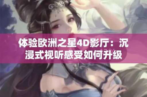 体验欧洲之星4D影厅：沉浸式视听感受如何升级