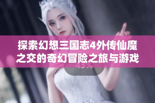 探索幻想三国志4外传仙魔之交的奇幻冒险之旅与游戏魅力