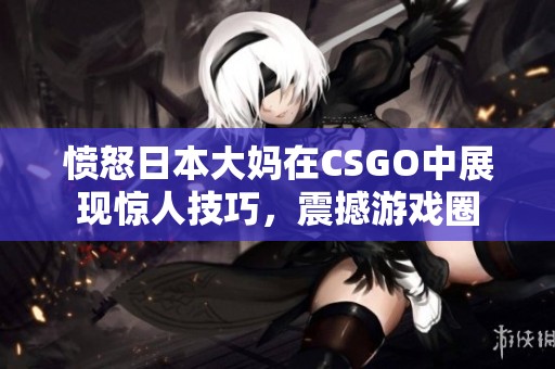 愤怒日本大妈在CSGO中展现惊人技巧，震撼游戏圈