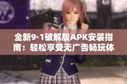 全新9·1破解版APK安装指南：轻松享受无广告畅玩体验
