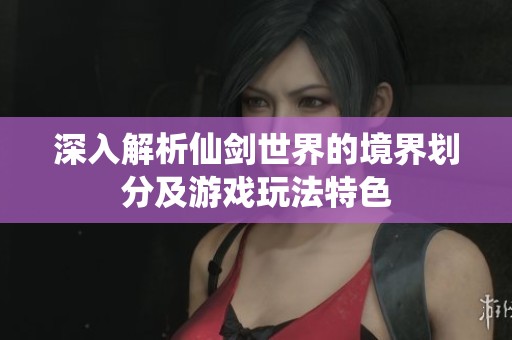 深入解析仙剑世界的境界划分及游戏玩法特色