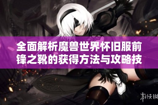全面解析魔兽世界怀旧服前锋之靴的获得方法与攻略技巧