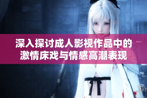 深入探讨成人影视作品中的激情床戏与情感高潮表现