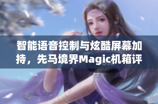 智能语音控制与炫酷屏幕加持，先马境界Magic机箱评测揭秘