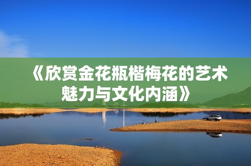 《欣赏金花瓶楷梅花的艺术魅力与文化内涵》