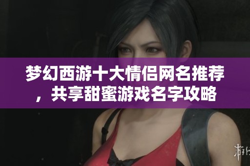 梦幻西游十大情侣网名推荐，共享甜蜜游戏名字攻略