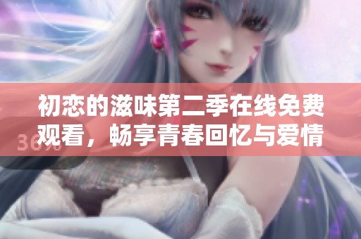 初恋的滋味第二季在线免费观看，畅享青春回忆与爱情故事