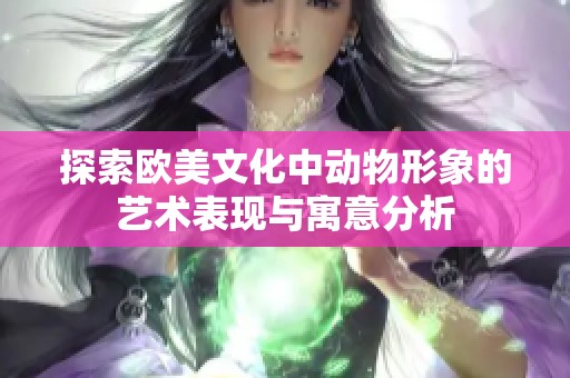 探索欧美文化中动物形象的艺术表现与寓意分析