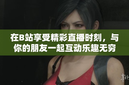 在B站享受精彩直播时刻，与你的朋友一起互动乐趣无穷！