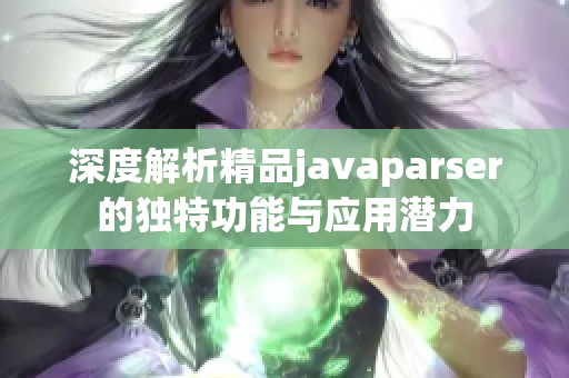 深度解析精品javaparser的独特功能与应用潜力