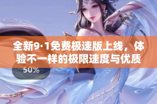 全新9·1免费极速版上线，体验不一样的极限速度与优质服务