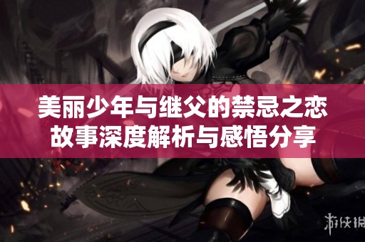 美丽少年与继父的禁忌之恋故事深度解析与感悟分享