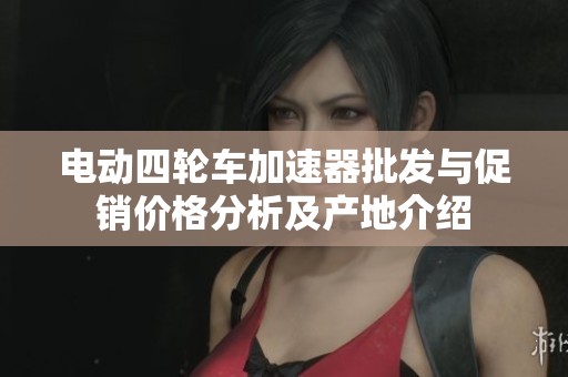 电动四轮车加速器批发与促销价格分析及产地介绍