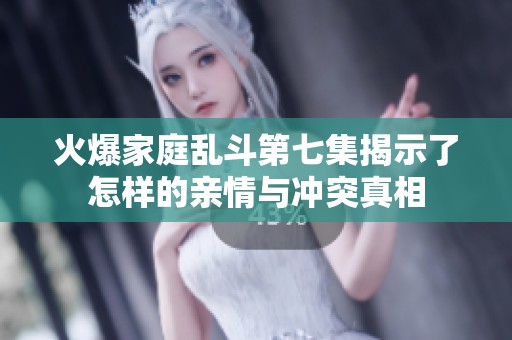 火爆家庭乱斗第七集揭示了怎样的亲情与冲突真相