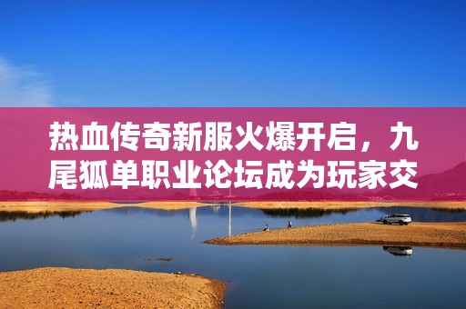 热血传奇新服火爆开启，九尾狐单职业论坛成为玩家交流新天地