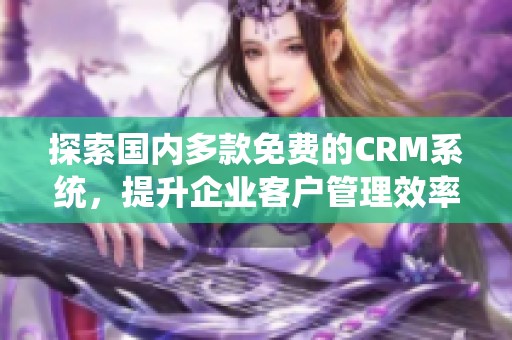 探索国内多款免费的CRM系统，提升企业客户管理效率