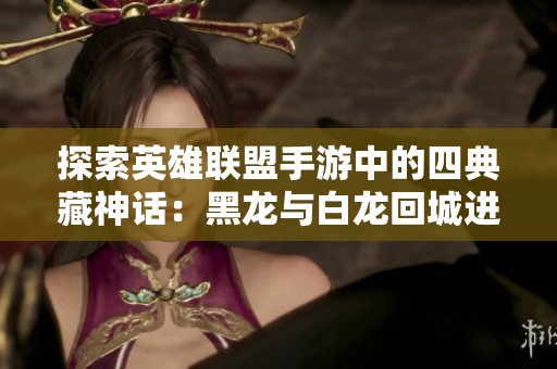 探索英雄联盟手游中的四典藏神话：黑龙与白龙回城进化之旅
