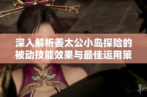 深入解析姜太公小岛探险的被动技能效果与最佳运用策略