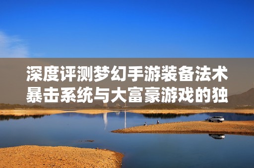 深度评测梦幻手游装备法术暴击系统与大富豪游戏的独特魅力分析