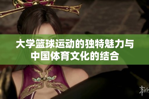 大学篮球运动的独特魅力与中国体育文化的结合