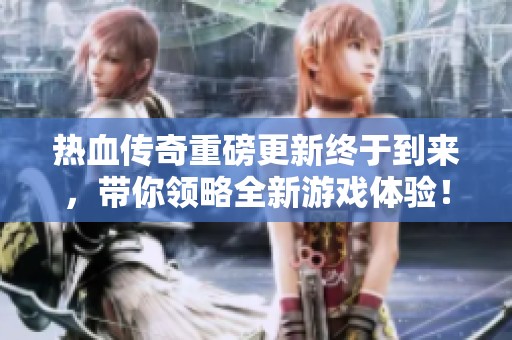 热血传奇重磅更新终于到来，带你领略全新游戏体验！