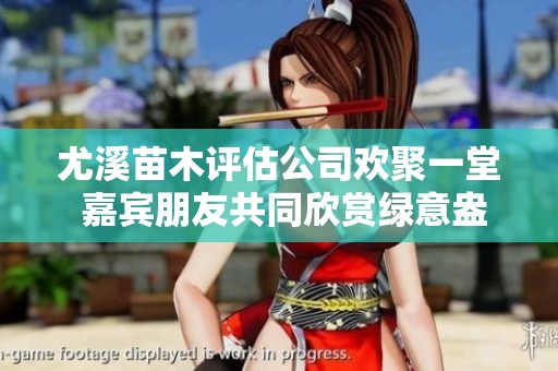 尤溪苗木评估公司欢聚一堂 嘉宾朋友共同欣赏绿意盎然的盛会