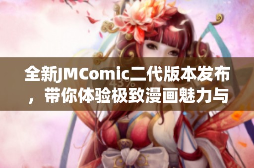 全新JMComic二代版本发布，带你体验极致漫画魅力与精彩内容