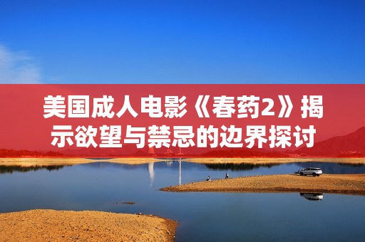 美国成人电影《春药2》揭示欲望与禁忌的边界探讨