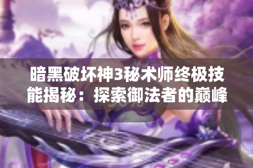 暗黑破坏神3秘术师终极技能揭秘：探索御法者的巅峰奥秘与策略