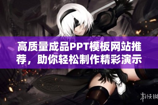 高质量成品PPT模板网站推荐，助你轻松制作精彩演示文稿